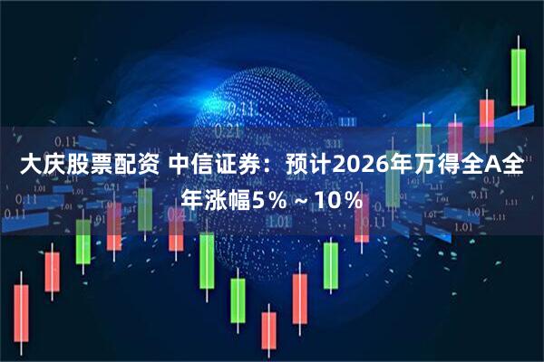 大庆股票配资 中信证券：预计2026年万得全A全年涨幅5％～10％