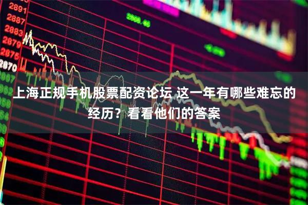 上海正规手机股票配资论坛 这一年有哪些难忘的经历？看看他们的答案