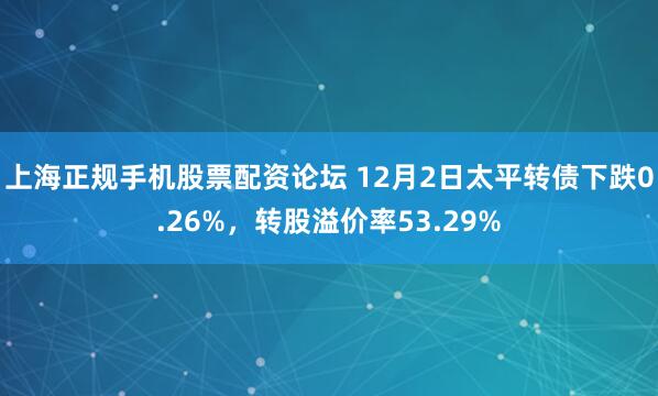 上海正规手机股票配资论坛 12月2日太平转债下跌0.26%，转股溢价率53.29%