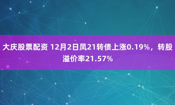 大庆股票配资 12月2日凤21转债上涨0.19%，转股溢价率21.57%