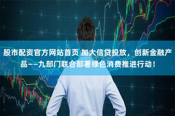 股市配资官方网站首页 加大信贷投放，创新金融产品——九部门联合部署绿色消费推进行动！
