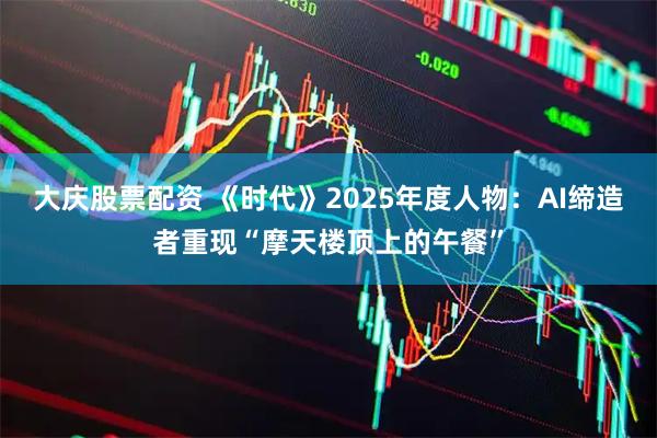 大庆股票配资 《时代》2025年度人物：AI缔造者重现“摩天楼顶上的午餐”