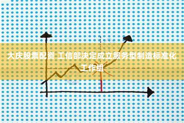大庆股票配资 工信部决定成立服务型制造标准化工作组