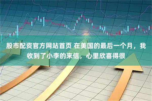 股市配资官方网站首页 在美国的最后一个月，我收到了小李的来信，心里欣喜得很