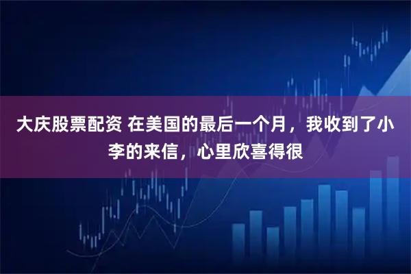 大庆股票配资 在美国的最后一个月，我收到了小李的来信，心里欣喜得很