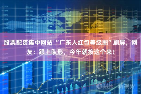 股票配资集中网站 “广东人红包等级图”刷屏，网友：跟上队形，今年就按这个来！