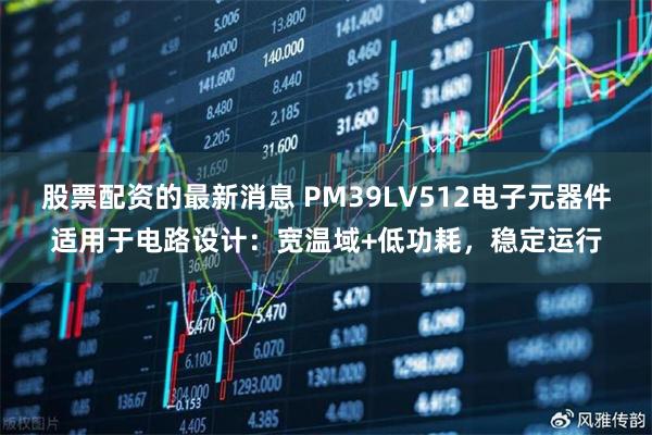 股票配资的最新消息 PM39LV512电子元器件适用于电路设计：宽温域+低功耗，稳定运行